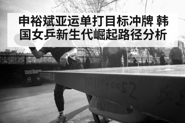 申裕斌亚运单打目标冲牌 韩国女乒新生代崛起路径分析